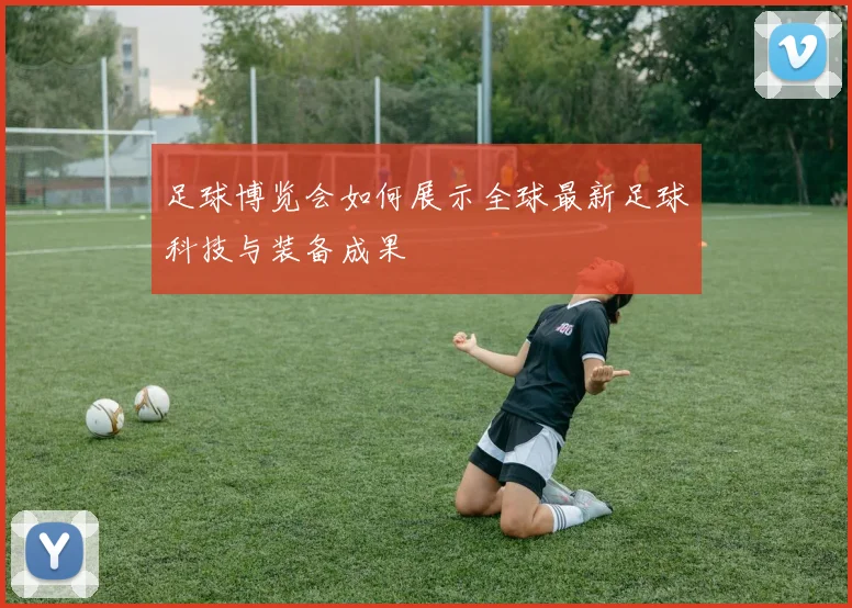 足球博览会如何展示全球最新足球科技与装备成果